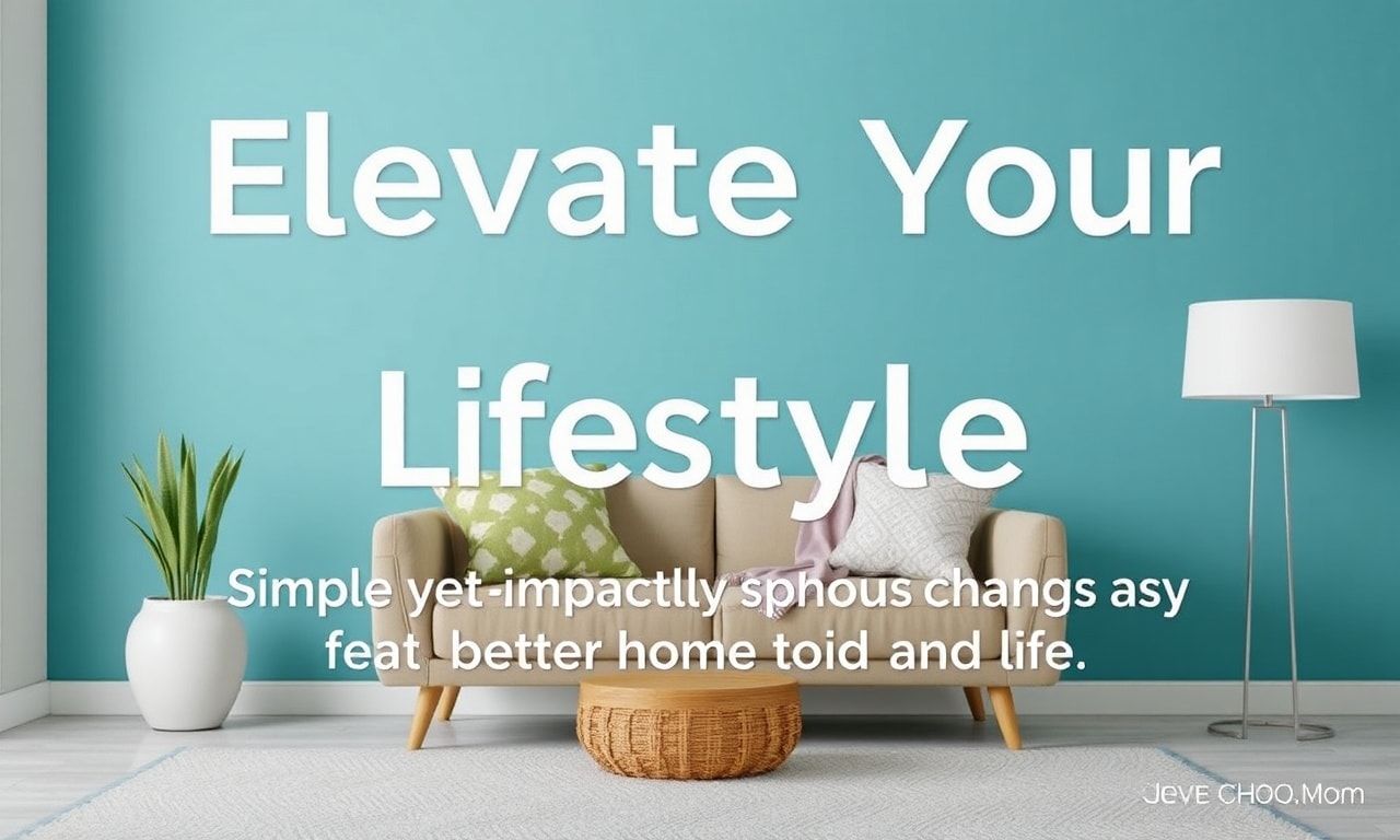 Elevate Your Lifestyle: Simple Yet Impactful Changes for a Better Home and Life